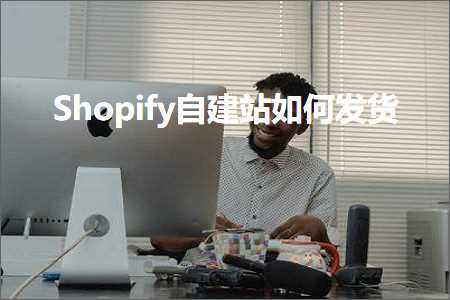 跨境电商知识:Shopify自建站如何发货