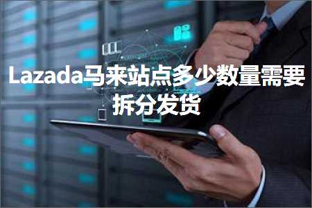 跨境电商知识:Lazada马来站点多少数量需要拆分发货