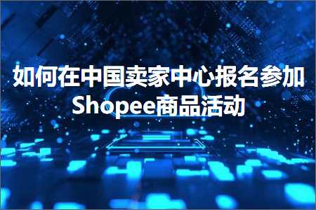 跨境电商知识:如何在中国卖家中心报名参加Shopee商品活动